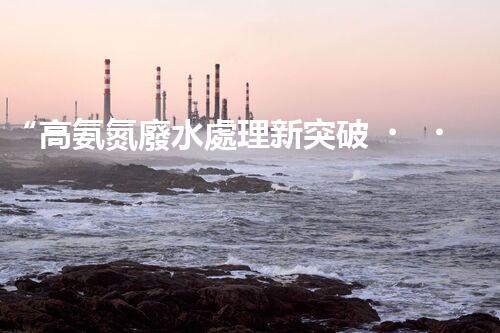 “高氨氮廢水處理新突破，綠色環(huán)保技術(shù)助力高效凈化”